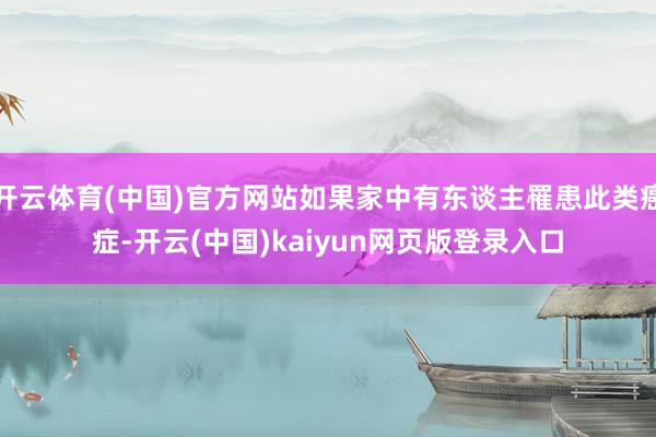 开云体育(中国)官方网站如果家中有东谈主罹患此类癌症-开云(中国)kaiyun网页版登录入口