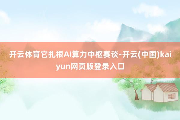 开云体育它扎根AI算力中枢赛谈-开云(中国)kaiyun网页版登录入口