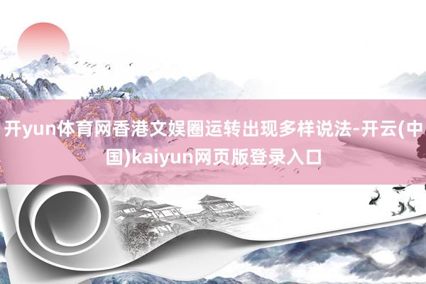 开yun体育网香港文娱圈运转出现多样说法-开云(中国)kaiyun网页版登录入口