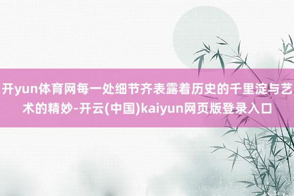 开yun体育网每一处细节齐表露着历史的千里淀与艺术的精妙-开云(中国)kaiyun网页版登录入口