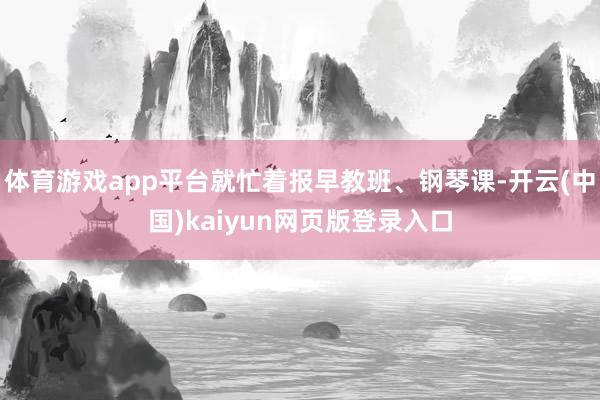 体育游戏app平台就忙着报早教班、钢琴课-开云(中国)kaiyun网页版登录入口