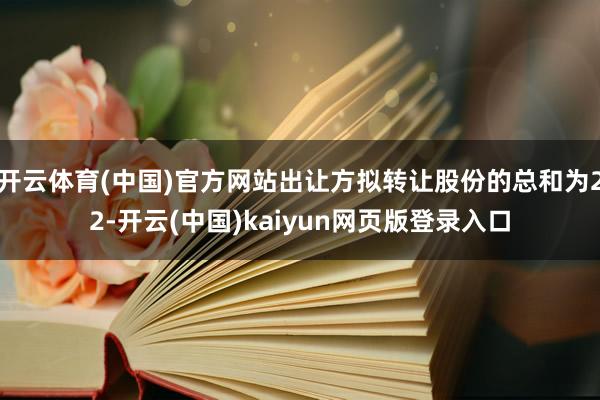 开云体育(中国)官方网站出让方拟转让股份的总和为22-开云(中国)kaiyun网页版登录入口