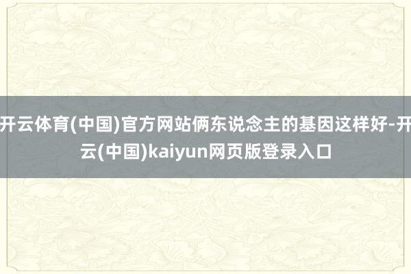 开云体育(中国)官方网站俩东说念主的基因这样好-开云(中国)kaiyun网页版登录入口
