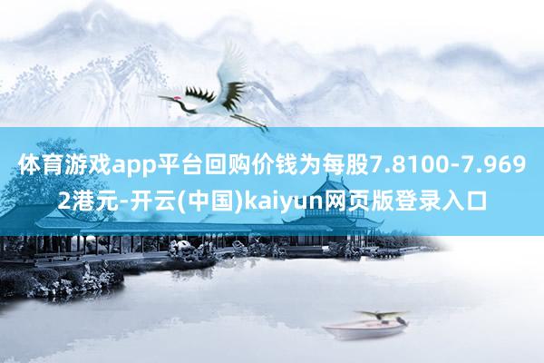体育游戏app平台回购价钱为每股7.8100-7.9692港元-开云(中国)kaiyun网页版登录入口
