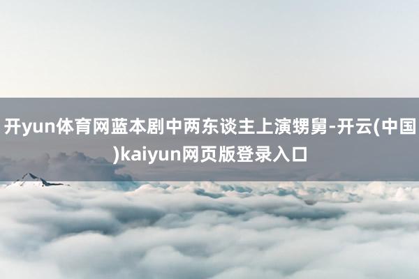 开yun体育网蓝本剧中两东谈主上演甥舅-开云(中国)kaiyun网页版登录入口