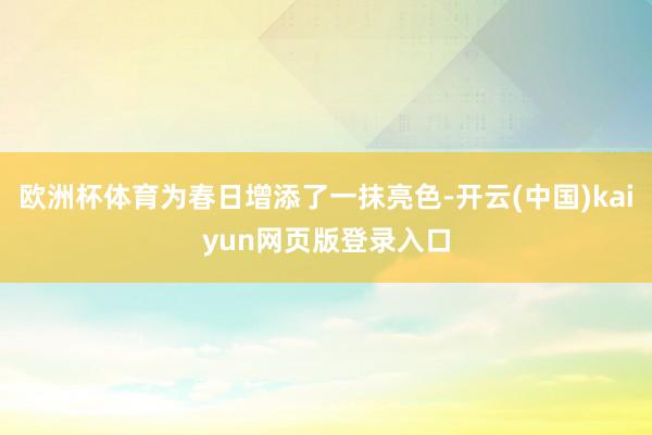 欧洲杯体育为春日增添了一抹亮色-开云(中国)kaiyun网页版登录入口
