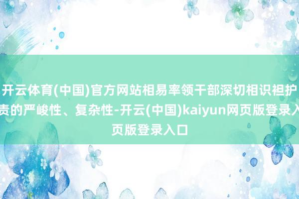 开云体育(中国)官方网站相易率领干部深切相识袒护职责的严峻性、复杂性-开云(中国)kaiyun网页版登录入口