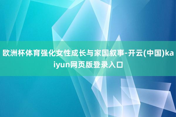 欧洲杯体育强化女性成长与家国叙事-开云(中国)kaiyun网页版登录入口