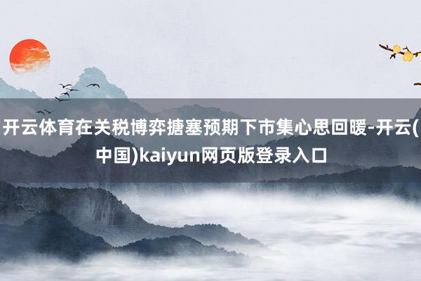 开云体育在关税博弈搪塞预期下市集心思回暖-开云(中国)kaiyun网页版登录入口