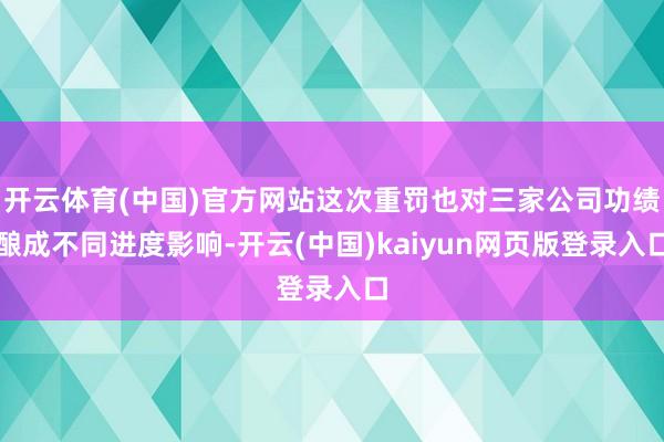 开云体育(中国)官方网站这次重罚也对三家公司功绩酿成不同进度影响-开云(中国)kaiyun网页版登录入口