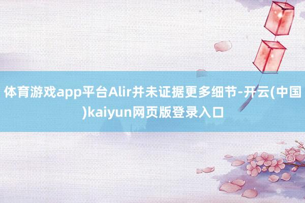 体育游戏app平台Alir并未证据更多细节-开云(中国)kaiyun网页版登录入口