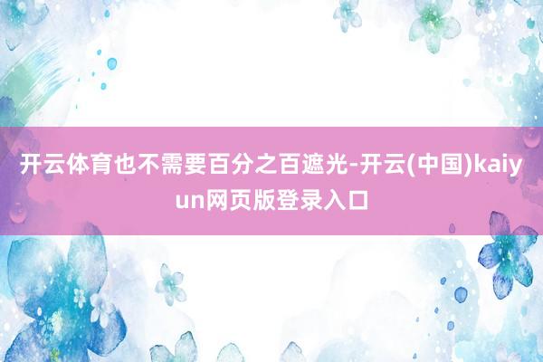 开云体育也不需要百分之百遮光-开云(中国)kaiyun网页版登录入口