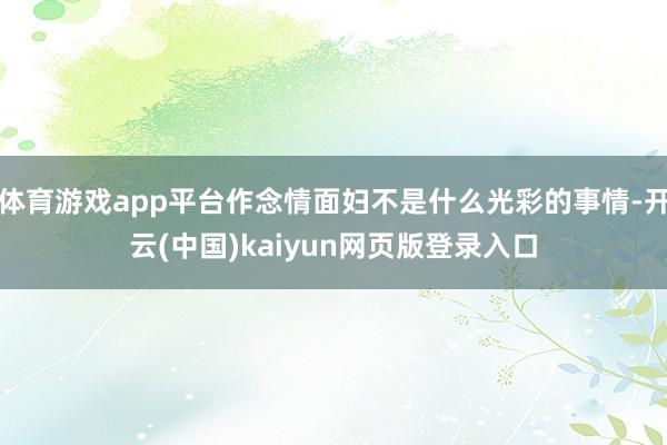 体育游戏app平台作念情面妇不是什么光彩的事情-开云(中国)kaiyun网页版登录入口