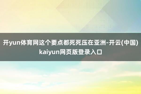 开yun体育网这个要点都死死压在亚洲-开云(中国)kaiyun网页版登录入口