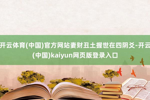 开云体育(中国)官方网站妻财丑土握世在四阴爻-开云(中国)kaiyun网页版登录入口