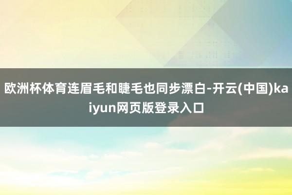 欧洲杯体育连眉毛和睫毛也同步漂白-开云(中国)kaiyun网页版登录入口