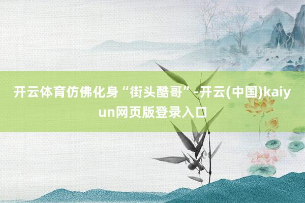 开云体育仿佛化身“街头酷哥”-开云(中国)kaiyun网页版登录入口