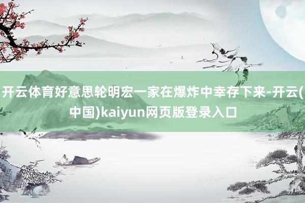 开云体育好意思轮明宏一家在爆炸中幸存下来-开云(中国)kaiyun网页版登录入口