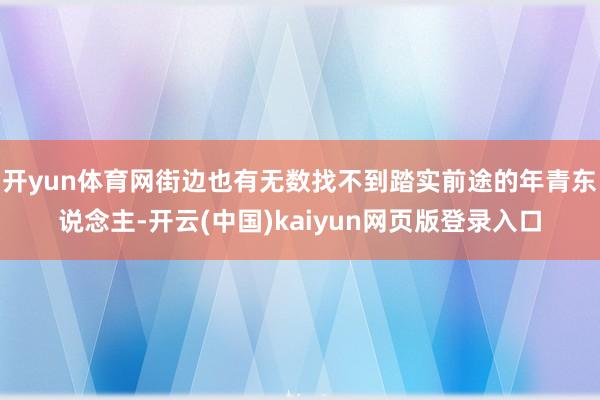 开yun体育网街边也有无数找不到踏实前途的年青东说念主-开云(中国)kaiyun网页版登录入口