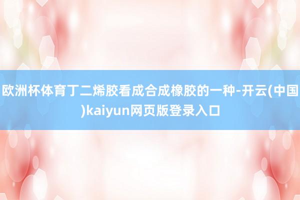 欧洲杯体育丁二烯胶看成合成橡胶的一种-开云(中国)kaiyun网页版登录入口