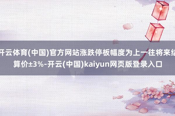 开云体育(中国)官方网站涨跌停板幅度为上一往将来结算价±3%-开云(中国)kaiyun网页版登录入口