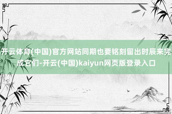 开云体育(中国)官方网站同期也要铭刻留出时辰来完成它们-开云(中国)kaiyun网页版登录入口