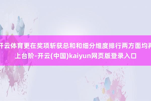 开云体育更在奖项斩获总和和细分维度排行两方面均再上台阶-开云(中国)kaiyun网页版登录入口