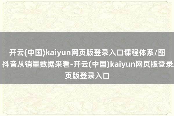 开云(中国)kaiyun网页版登录入口课程体系/图源：抖音从销量数据来看-开云(中国)kaiyun网页版登录入口