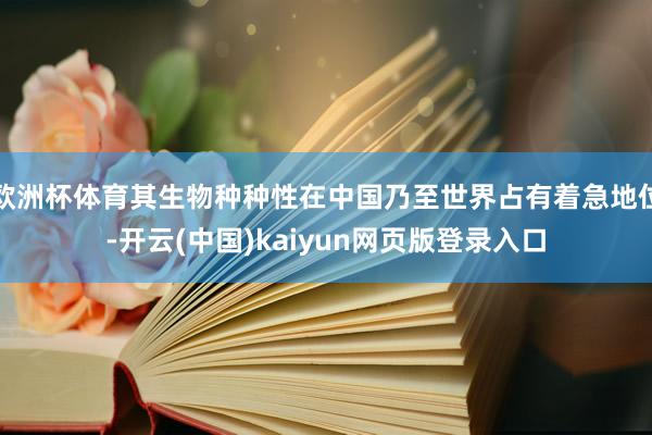 欧洲杯体育其生物种种性在中国乃至世界占有着急地位-开云(中国)kaiyun网页版登录入口