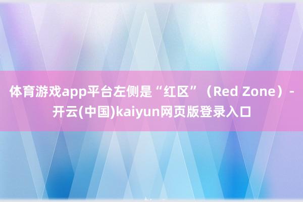 体育游戏app平台左侧是“红区”（Red Zone）-开云(中国)kaiyun网页版登录入口