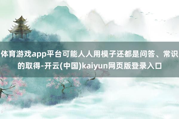 体育游戏app平台可能人人用模子还都是问答、常识的取得-开云(中国)kaiyun网页版登录入口
