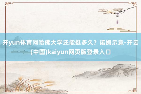开yun体育网哈佛大学还能挺多久？　　诺姆示意-开云(中国)kaiyun网页版登录入口