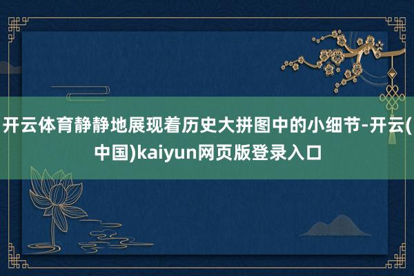 开云体育静静地展现着历史大拼图中的小细节-开云(中国)kaiyun网页版登录入口