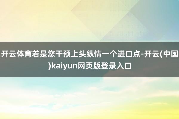 开云体育若是您干预上头纵情一个进口点-开云(中国)kaiyun网页版登录入口