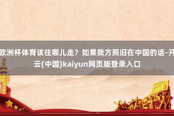 欧洲杯体育该往哪儿走？如果我方照旧在中国的话-开云(中国)kaiyun网页版登录入口