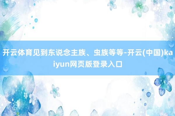 开云体育见到东说念主族、虫族等等-开云(中国)kaiyun网页版登录入口