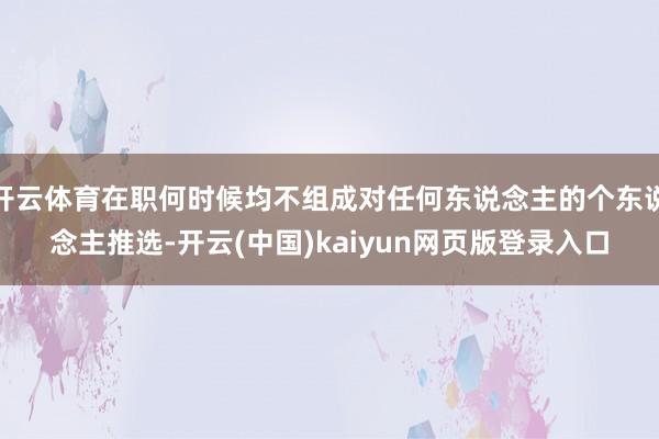 开云体育在职何时候均不组成对任何东说念主的个东说念主推选-开云(中国)kaiyun网页版登录入口