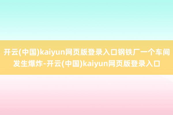 开云(中国)kaiyun网页版登录入口钢铁厂一个车间发生爆炸-开云(中国)kaiyun网页版登录入口