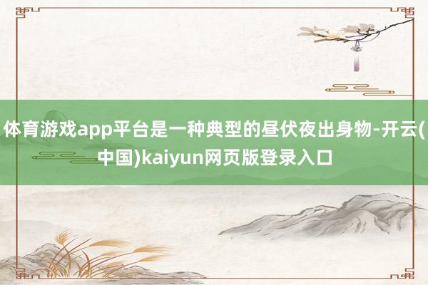 体育游戏app平台是一种典型的昼伏夜出身物-开云(中国)kaiyun网页版登录入口