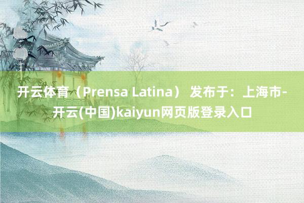 开云体育（Prensa Latina） 发布于：上海市-开云(中国)kaiyun网页版登录入口