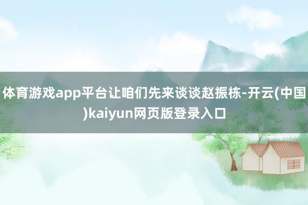 体育游戏app平台让咱们先来谈谈赵振栋-开云(中国)kaiyun网页版登录入口