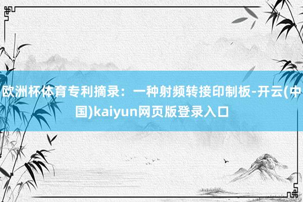 欧洲杯体育专利摘录：一种射频转接印制板-开云(中国)kaiyun网页版登录入口