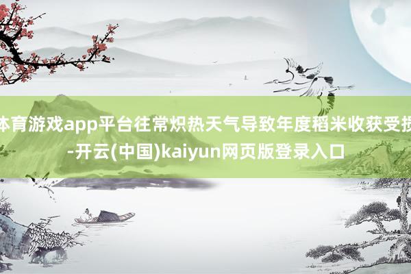 体育游戏app平台往常炽热天气导致年度稻米收获受损-开云(中国)kaiyun网页版登录入口